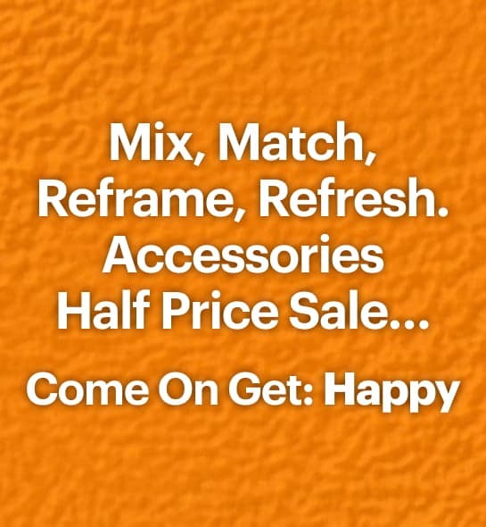 Mix, Match, Reframe, Refresh. Accessories Half Price Sale... Come On Get: Happy